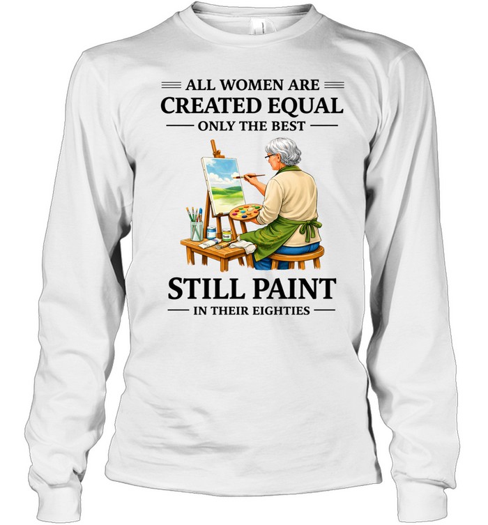 All Women Are Created Equal Only The Best Still Sew Paint Their Eighties Long Sleeve Tee
