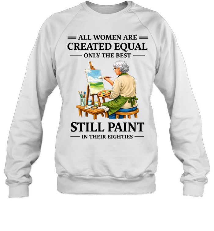 All Women Are Created Equal Only The Best Still Sew Paint Their Eighties Sweatshirt