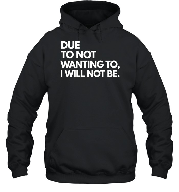 Due To Not Wanting To I Will Not Be. Hoodie