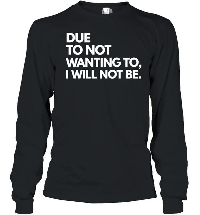 Due To Not Wanting To I Will Not Be. Long Sleeve Tee