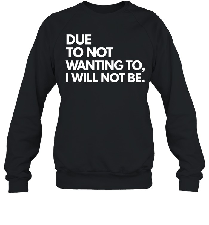 Due To Not Wanting To I Will Not Be. Sweatshirt