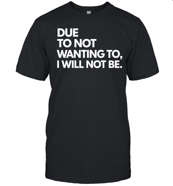 Due To Not Wanting To I Will Not Be. Unisex T-Shirt