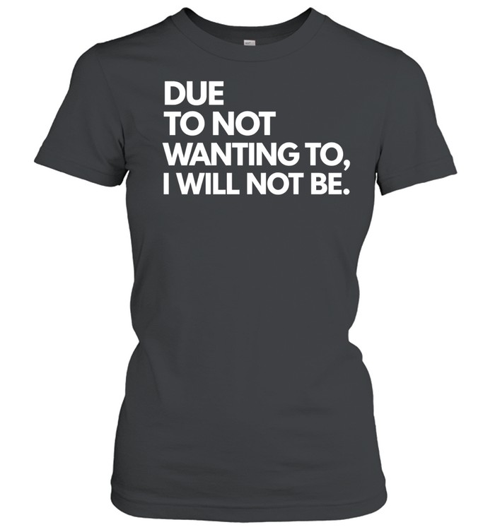 Due To Not Wanting To I Will Not Be. Women T-Shirt