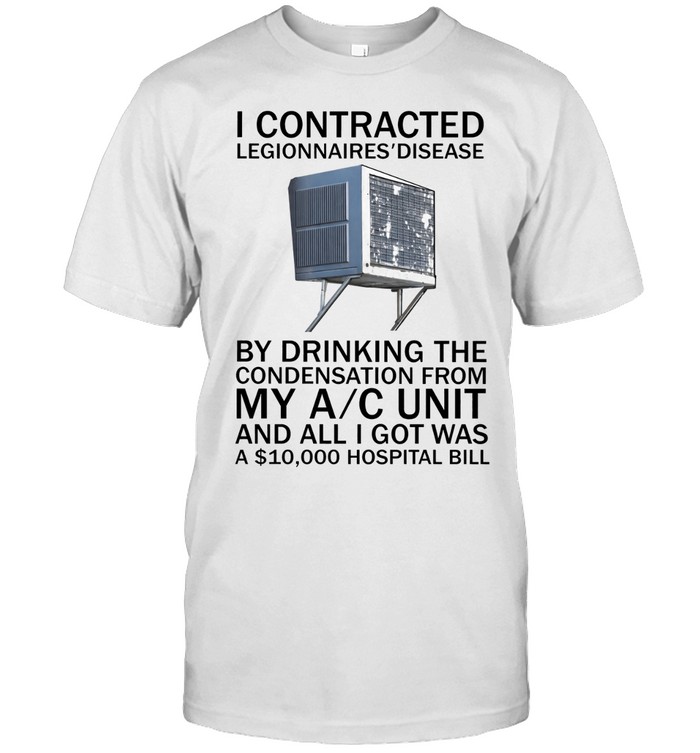 I Contracted Legionnaires Disease By Drinking The Condensation From My Ac Unit And All I Got Was A $10000 Hospital Bill Unisex T-Shirt