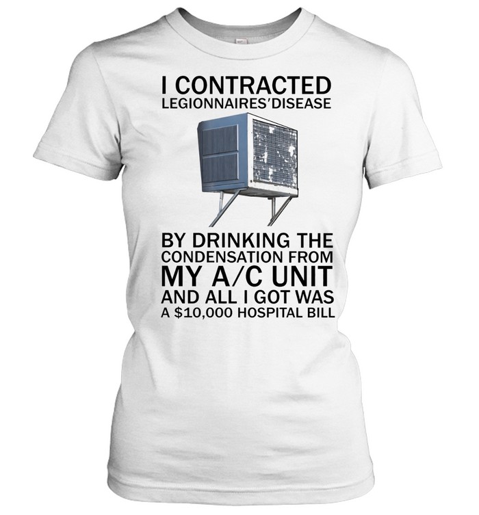 I Contracted Legionnaires Disease By Drinking The Condensation From My Ac Unit And All I Got Was A $10000 Hospital Bill Women T-Shirt