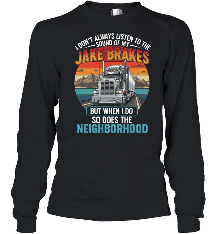 I Don't Always Listen To The Sound Of My Jake Brakes But When I Do So Does The Neighborhood Long Sleeve Tee
