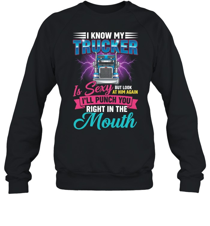 I Know My Trucker Is Sexy But Look At Him Again I'll Punch You Right In The Mouth Sweatshirt