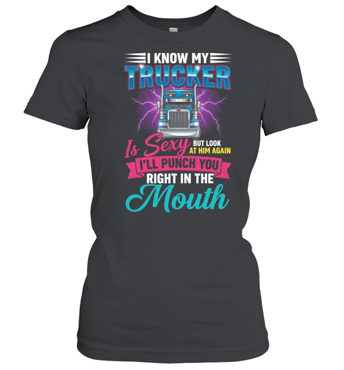 I Know My Trucker Is Sexy But Look At Him Again I'll Punch You Right In The Mouth Women T-Shirt