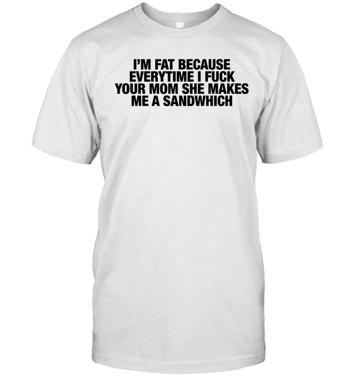 I’m Fat Because Everytime I Fuck Your Mom She Makes Me A Sandwhich Unisex T-Shirt