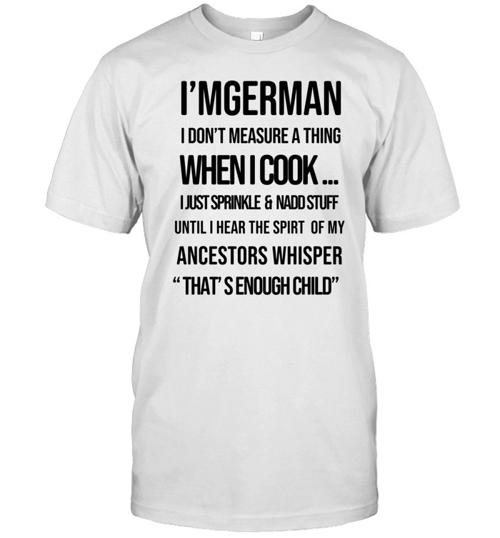 I’m German I Don’t Measure A Thing When I Cook I Just Sprinkle And Add Stuff Unisex T-Shirt