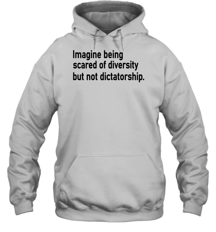 Imagine Being Scared Of Diversity But Not Dictatorship Hoodie