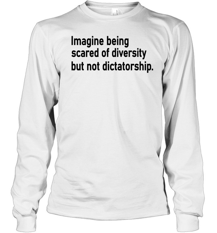 Imagine Being Scared Of Diversity But Not Dictatorship Long Sleeve Tee