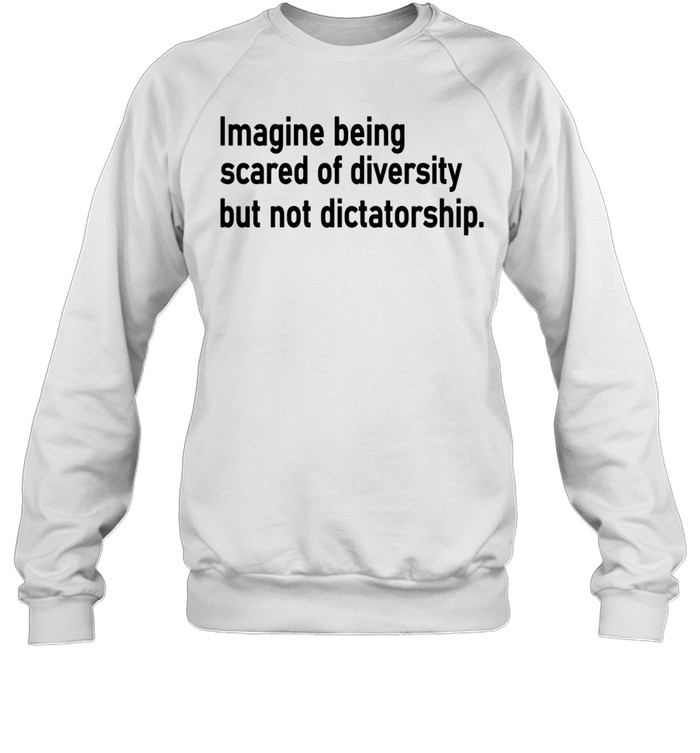 Imagine Being Scared Of Diversity But Not Dictatorship Sweatshirt