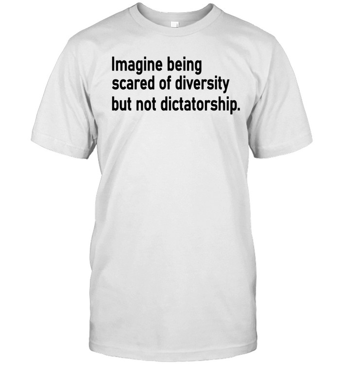 Imagine Being Scared Of Diversity But Not Dictatorship Unisex T-Shirt