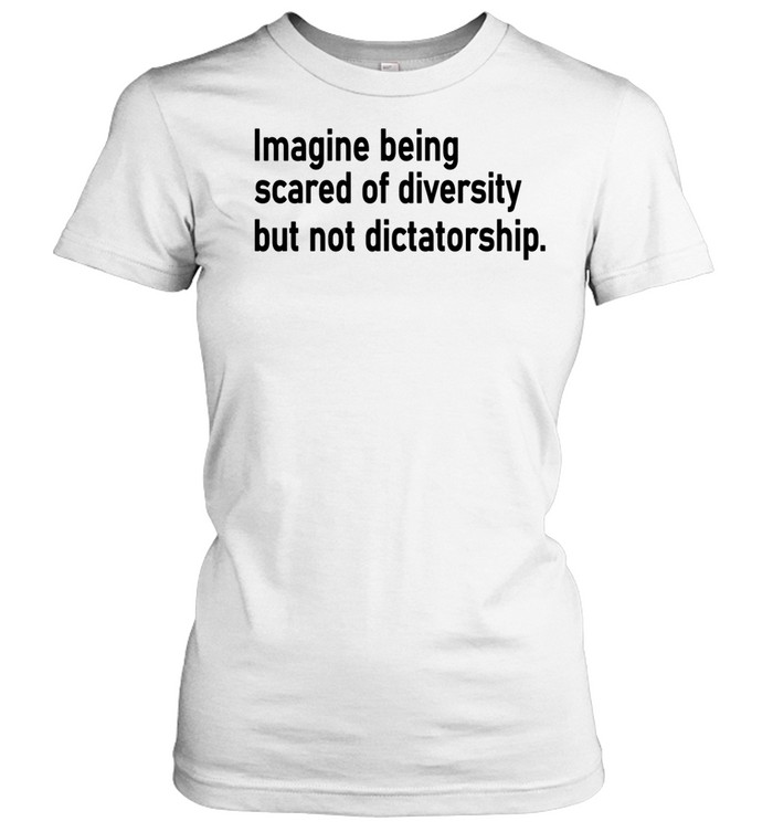 Imagine Being Scared Of Diversity But Not Dictatorship Women T-Shirt