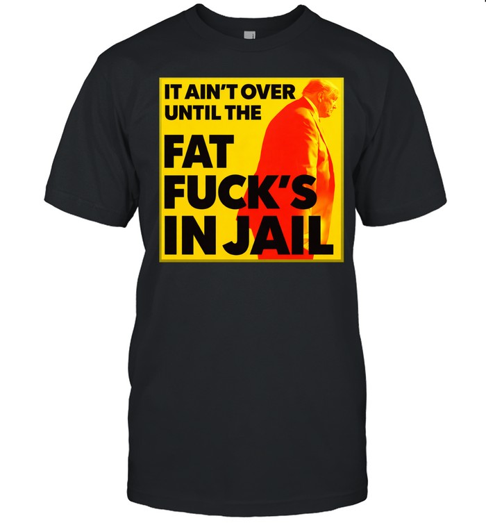 It ain’t over until the fat fuck’s in jail Trump Unisex T-Shirt