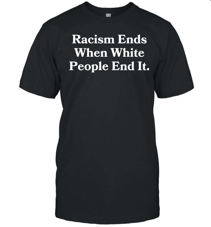Racism Ends When White People End It Anti Racism Unisex T-Shirt