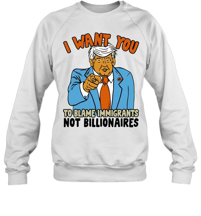 Trump I want you to blame immigrant not billionaires Sweatshirt