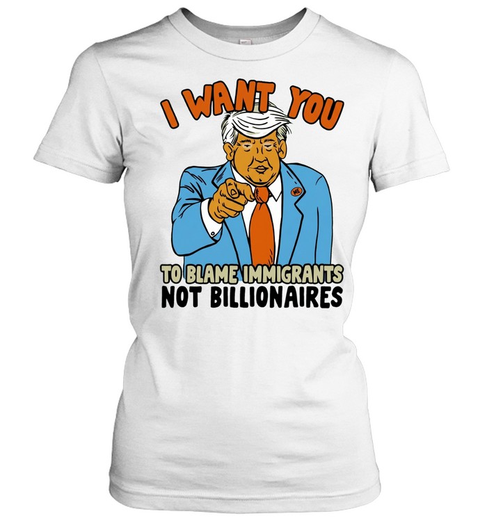 Trump I want you to blame immigrant not billionaires Women T-Shirt