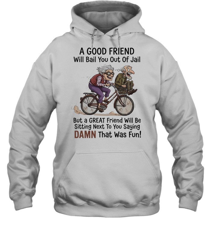 A good friend will bail you out of jail great friend sitting next to you saying damn Hoodie