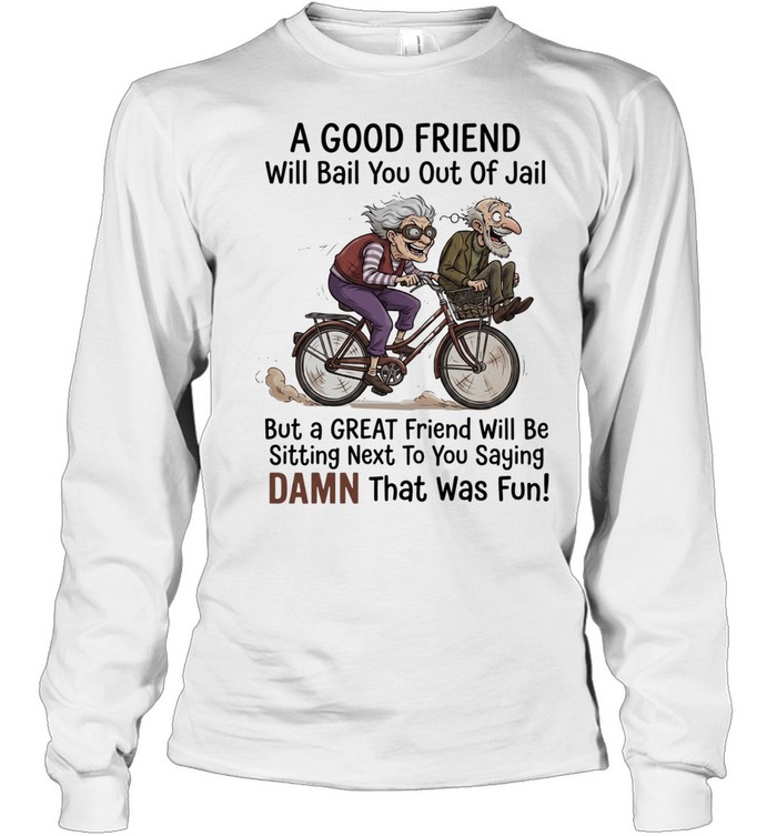 A good friend will bail you out of jail great friend sitting next to you saying damn Long Sleeve Tee