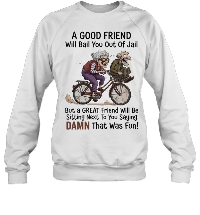 A good friend will bail you out of jail great friend sitting next to you saying damn Sweatshirt