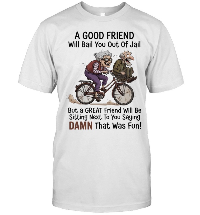 A good friend will bail you out of jail great friend sitting next to you saying damn Unisex T-Shirt
