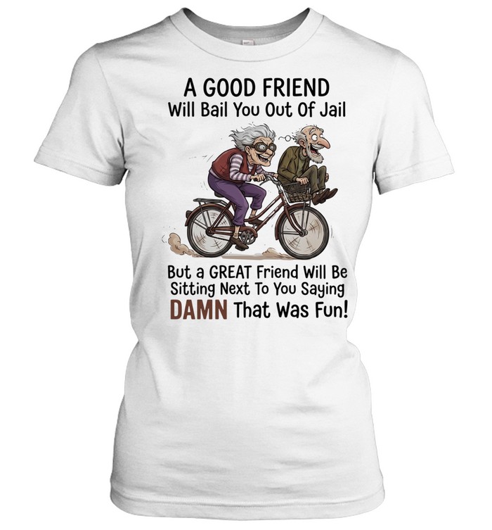 A good friend will bail you out of jail great friend sitting next to you saying damn Women T-Shirt