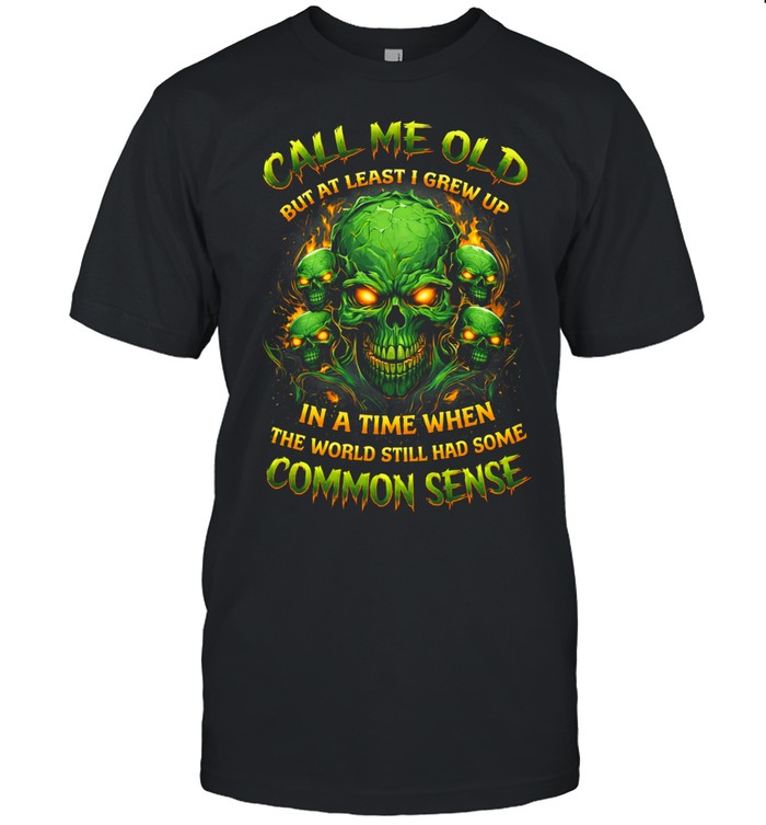 Call Me Old But At Least I Grew Up In A Time When The World Still Had Some Common Sense Unisex T-Shirt