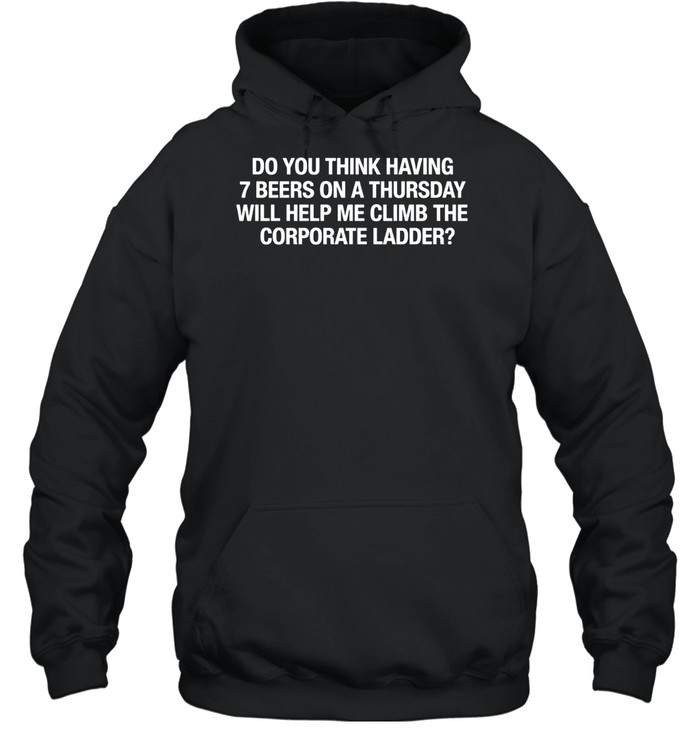 Do You Think Having 7 Beers On A Thursday Will Help Me Climb The Corporate Hoodie