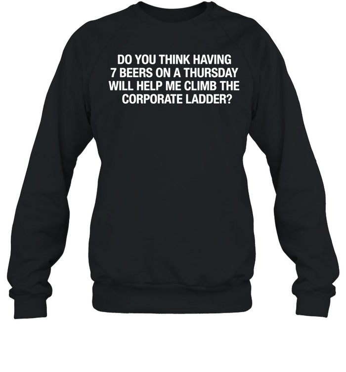 Do You Think Having 7 Beers On A Thursday Will Help Me Climb The Corporate Sweatshirt