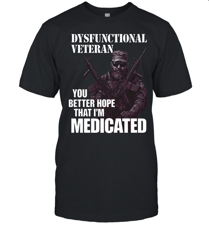 Dysfunctional Veteran You Better Hope That Im Medicated Funny Veteran Unisex T-Shirt