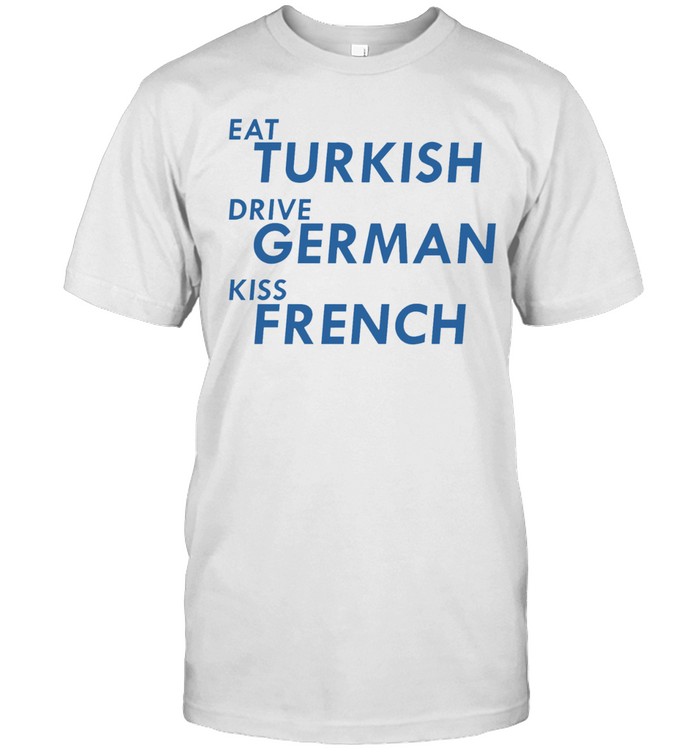 Eat Turkish Drive German Kiss French Unisex T-Shirt