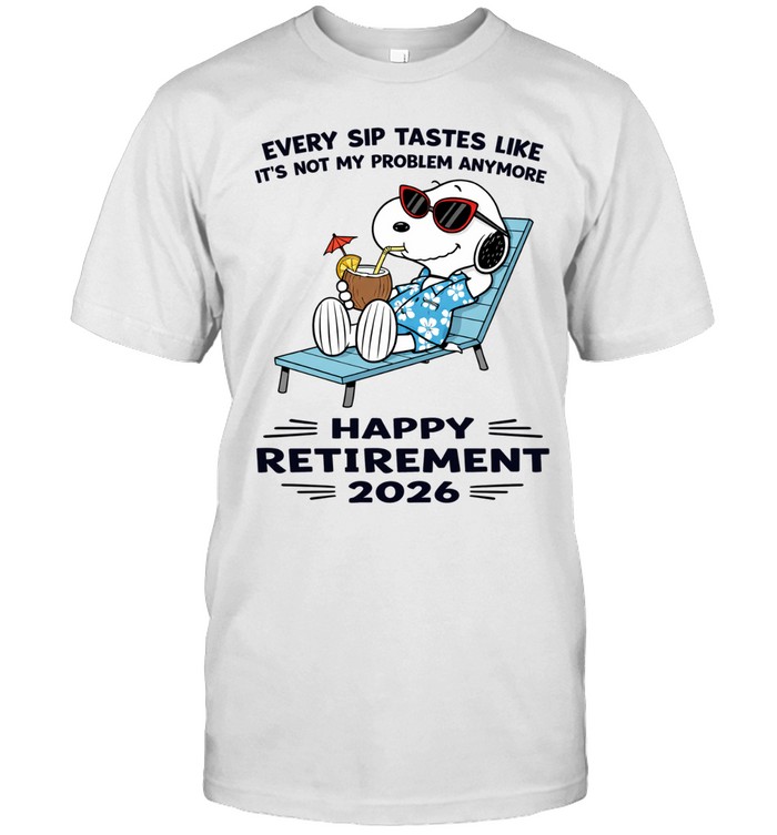 Every Sip Tastes Like It’s Not My Problem Anymore Happy Retirement 2026 Unisex T-Shirt