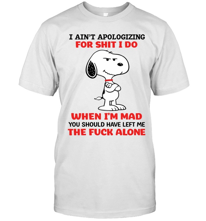 I Ain’t Apologizing For Shit I Do When I’m Mad You Should Have Left Me The Fuck Alone Unisex T-Shirt