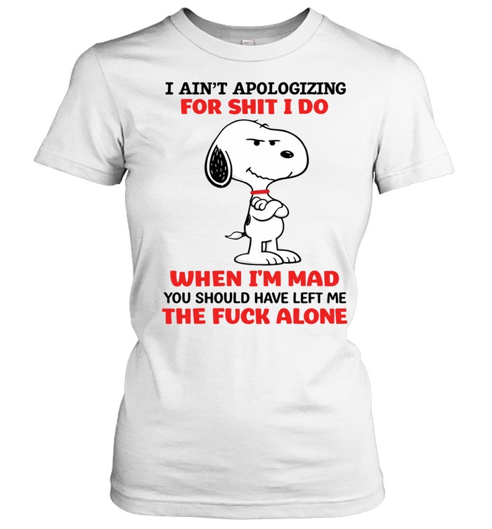 I Ain’t Apologizing For Shit I Do When I’m Mad You Should Have Left Me The Fuck Alone Women T-Shirt