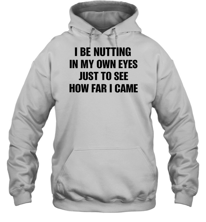 I Be Nutting In My Own Eyes Just To See How Far I Came Hoodie