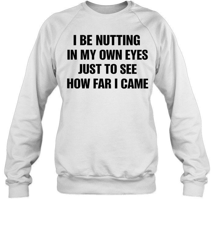 I Be Nutting In My Own Eyes Just To See How Far I Came Sweatshirt