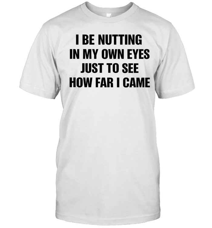I Be Nutting In My Own Eyes Just To See How Far I Came Unisex T-Shirt