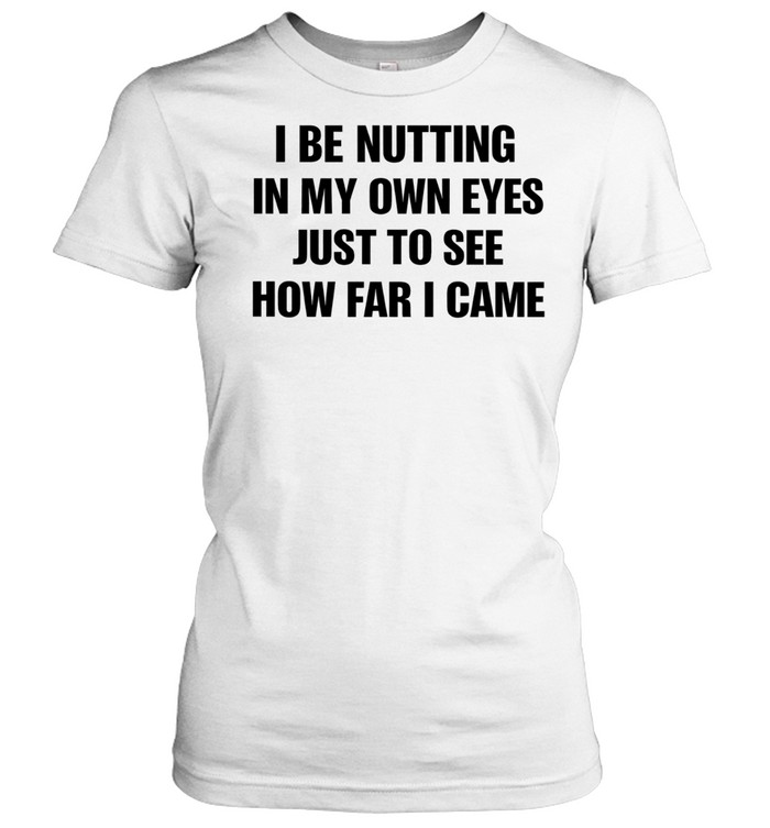 I Be Nutting In My Own Eyes Just To See How Far I Came Women T-Shirt