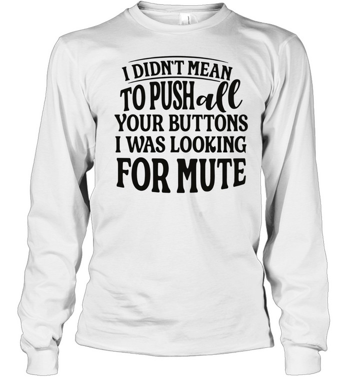 I didn’t mean to pushall your buttons I was looking for mute Long Sleeve Tee