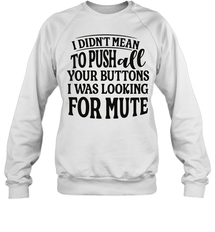 I didn’t mean to pushall your buttons I was looking for mute Sweatshirt