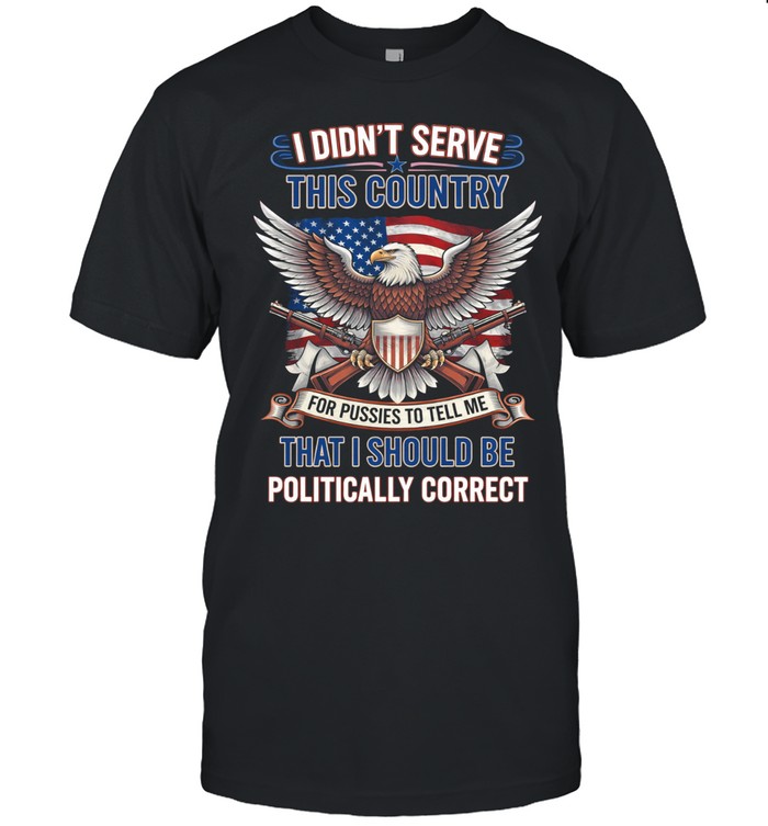 I Didnt Serve This Country To Be Politically Correct Veteran Patriotic Unisex T-Shirt