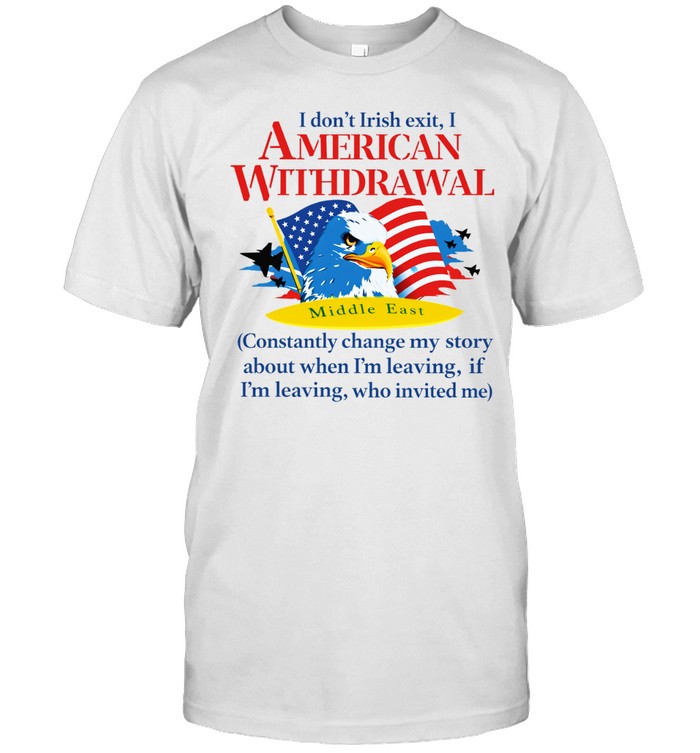 I Don’t Irish Exit, I American Withdrawal Constantly Change My Story About When I’m Leaving If I’m Leaving Who Invited Me Unisex T-Shirt
