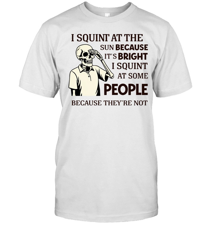 I squint at the sun because it’s bright i squint at some people because they’re not Unisex T-Shirt