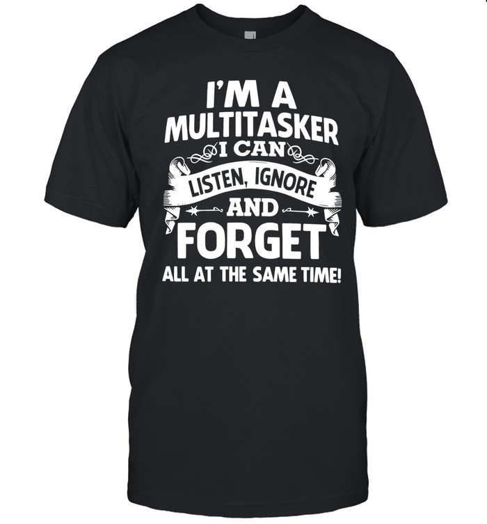 I'M A MULTITASKER - I CAN LISTEN, IGNORE AND FORGET ALL AT THE SAME TIME! Unisex T-Shirt