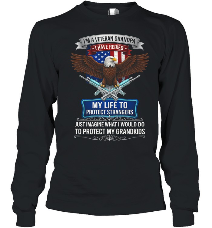 Im A Veteran Grandpa I Have Risked My Life To Protect Strangers Patriotic Long Sleeve Tee