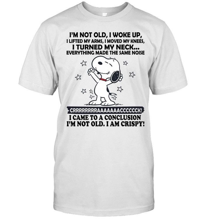 I’m Not Old I Woke Up I Lifted My Arms I Moved My Knees I Turned My Neck Everything Made The Same Noise Crrrrrraaaaaaccccccck I Came To A Conclusion I’m Not Old I Am Crispy Unisex T-Shirt