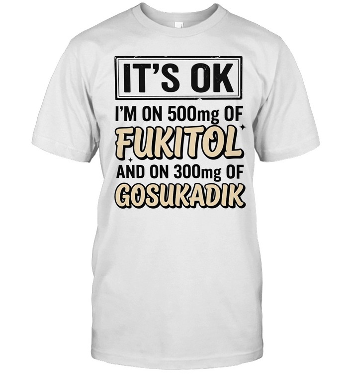 It’s ok I’m on 500mg of fukitol and on 300mg of gosukadik humor Unisex T-Shirt