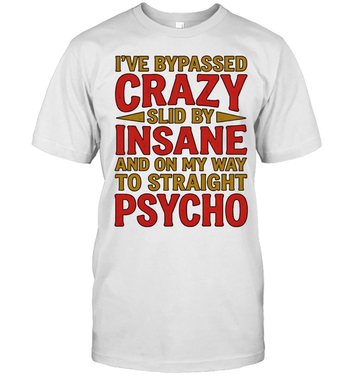 I’ve bypassed crazy slid by insane and on my way to straight psycho Unisex T-Shirt